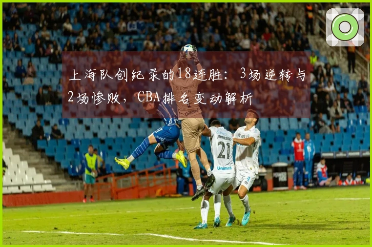 上海队创纪录的18连胜：3场逆转与2场惨败，CBA排名变动解析
