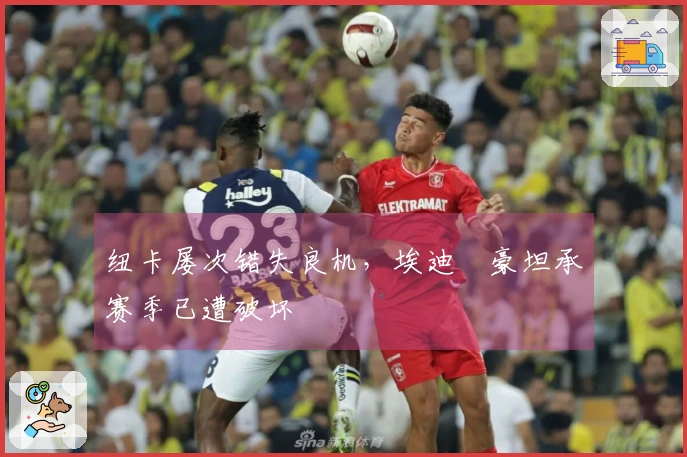 纽卡屡次错失良机，埃迪・豪坦承赛季已遭破坏