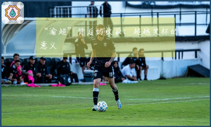“渝超”背后的收获：超越奖杯的意义