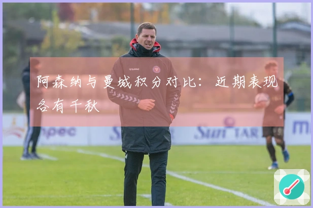 阿森纳与曼城积分对比：近期表现各有千秋