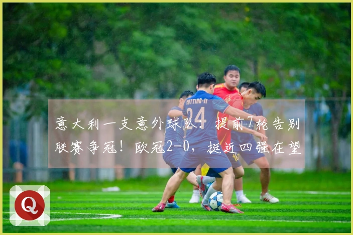 意大利一支意外球队：提前7轮告别联赛争冠！欧冠2-0，挺近四强在望