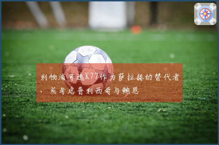 利物浦可选K77作为萨拉赫的替代者，或考虑普利西奇与鲍恩