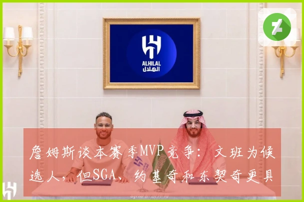 詹姆斯谈本赛季MVP竞争：文班为候选人，但SGA、约基奇和东契奇更具优势