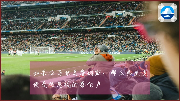 如果亚马尔是詹姆斯，那么弗里克便是被忽视的泰伦卢