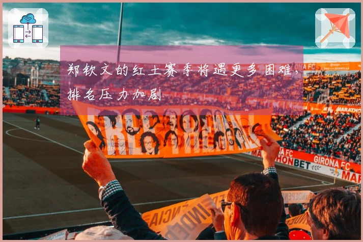 郑钦文的红土赛季将遇更多困难，排名压力加剧