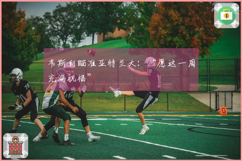 韦斯利瞄准亚特兰大：“愿这一周充满祝福”