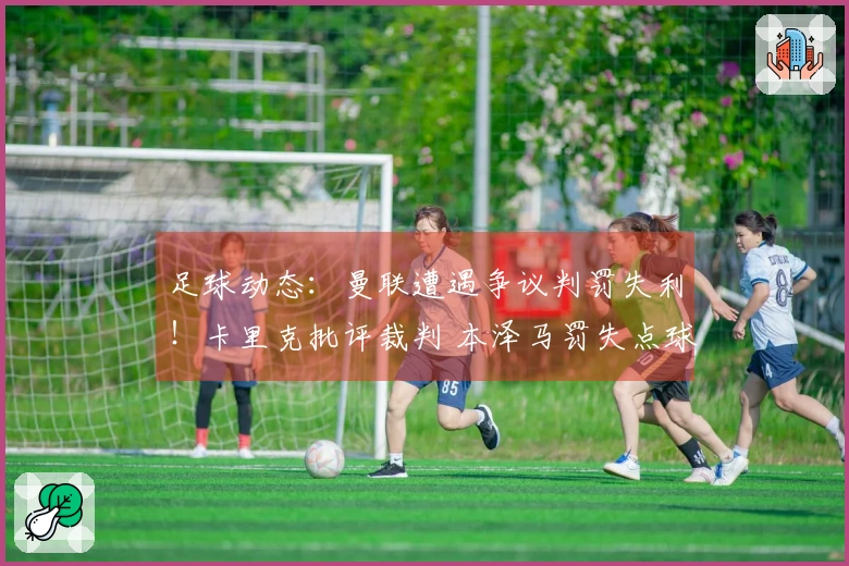 足球动态:曼联遭遇争议判罚失利!卡里克批评裁判 本泽马罚失点球亚冠无缘晋级