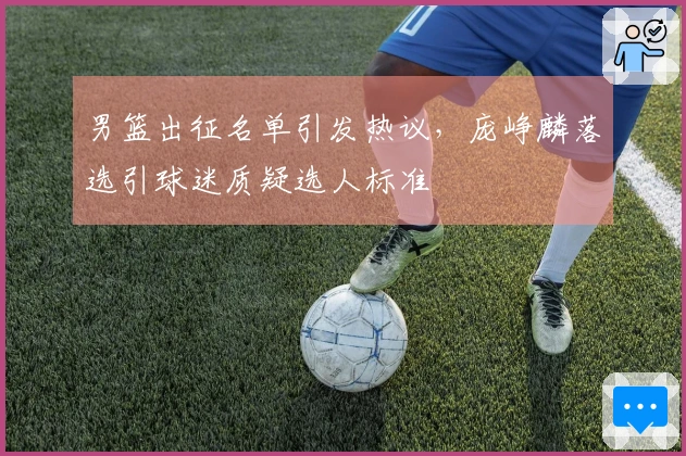 男篮出征名单引发热议，庞峥麟落选引球迷质疑选人标准