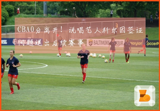 CBA0分离开!说唱艺人科尔因签证问题退出后续赛事