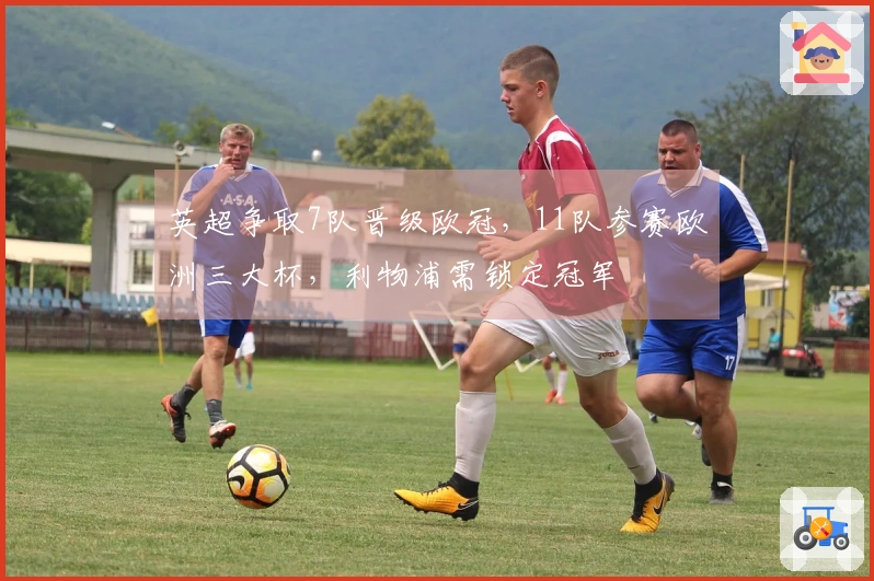 英超争取7队晋级欧冠，11队参赛欧洲三大杯，利物浦需锁定冠军