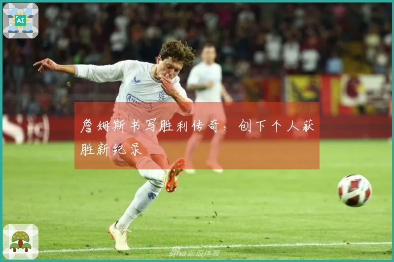 詹姆斯书写胜利传奇，创下个人获胜新纪录