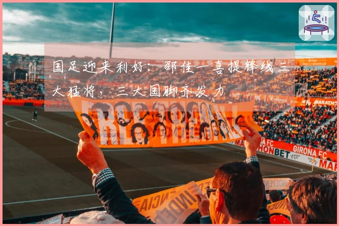 国足迎来利好：邵佳一喜提锋线三大猛将，三大国脚齐发力
