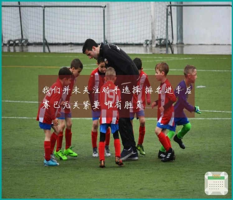 我们并未关注对手选择 排名进季后赛已无关紧要 唯有胜负