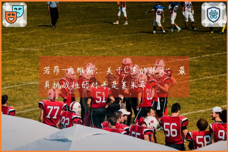 若昂-内维斯：关于C罗的伟大；最具挑战性的对手是基米希