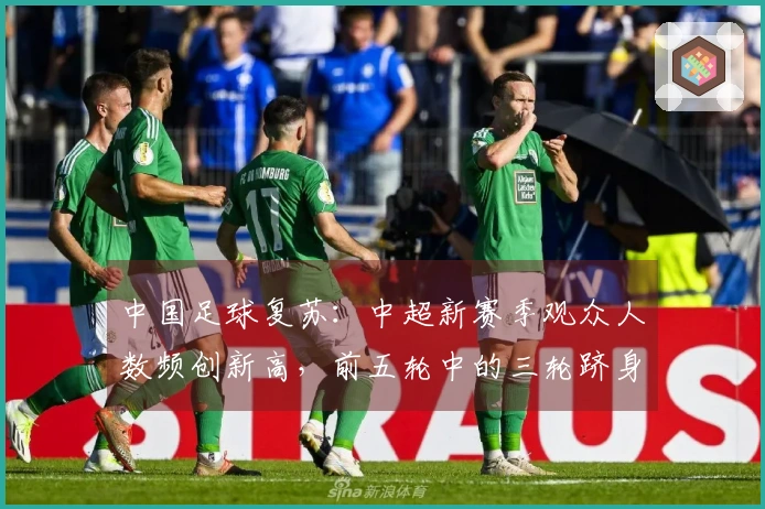 中国足球复苏：中超新赛季观众人数频创新高，前五轮中的三轮跻身历史前六