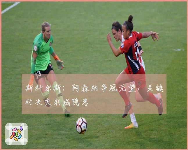斯科尔斯：阿森纳争冠无望，关键对决失利成隐患