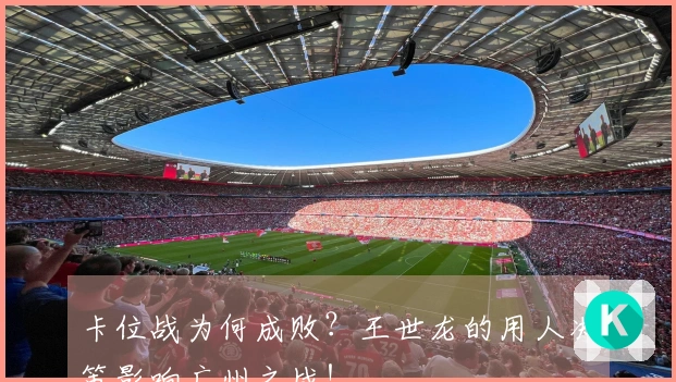 卡位战为何成败？王世龙的用人决策影响广州之战！