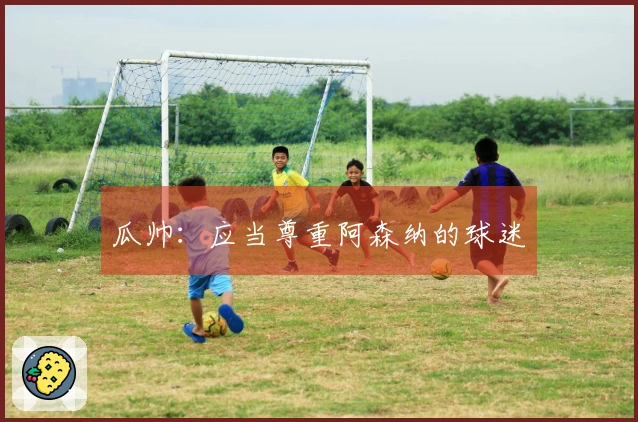 瓜帅：应当尊重阿森纳的球迷
