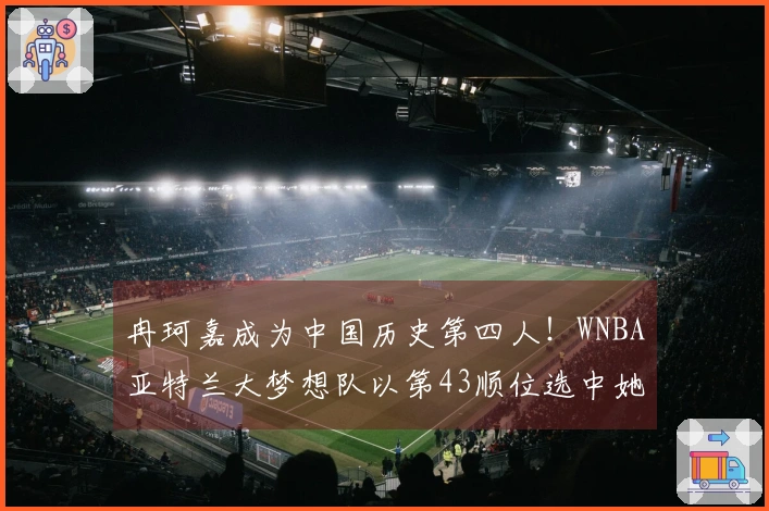 冉珂嘉成为中国历史第四人！WNBA亚特兰大梦想队以第43顺位选中她