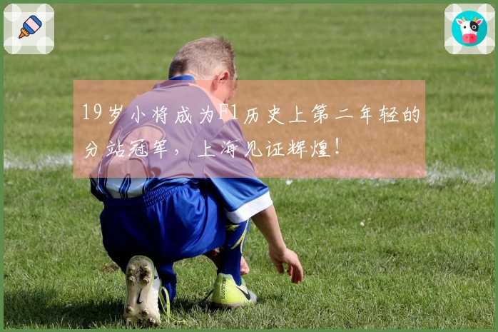 19岁小将成为F1历史上第二年轻的分站冠军，上海见证辉煌！
