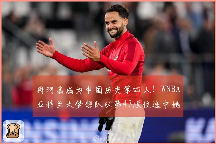 冉珂嘉成为中国历史第四人!WNBA亚特兰大梦想队以第43顺位选中她
