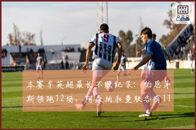 本赛季英超最长不败纪录：伯恩茅斯领跑12场，阿森纳和曼联各有11场