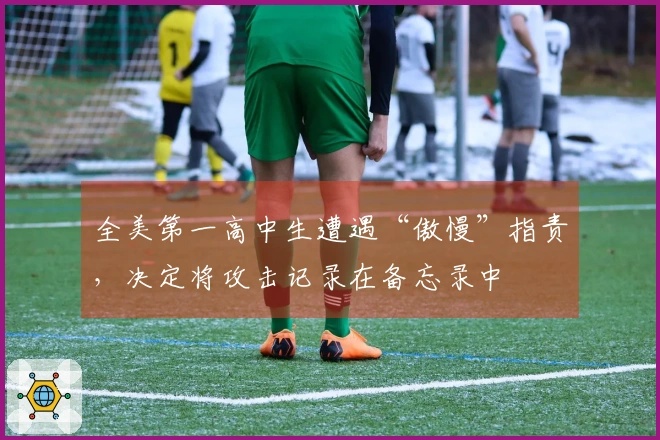 全美第一高中生遭遇“傲慢”指责，决定将攻击记录在备忘录中