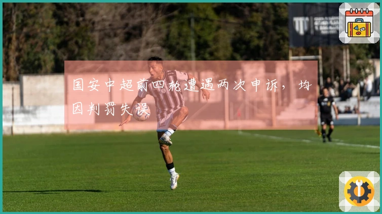 国安中超前四轮遭遇两次申诉,均因判罚失误