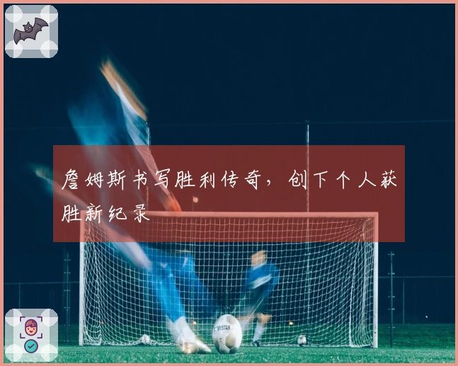 詹姆斯书写胜利传奇，创下个人获胜新纪录