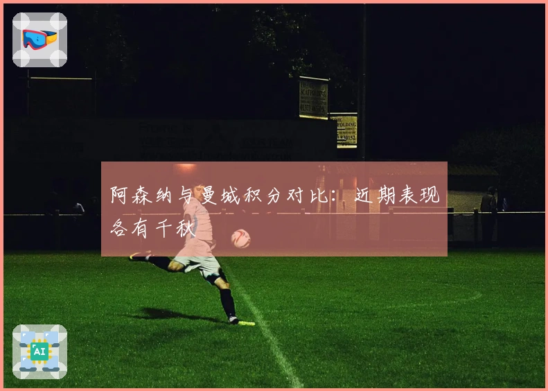 阿森纳与曼城积分对比：近期表现各有千秋