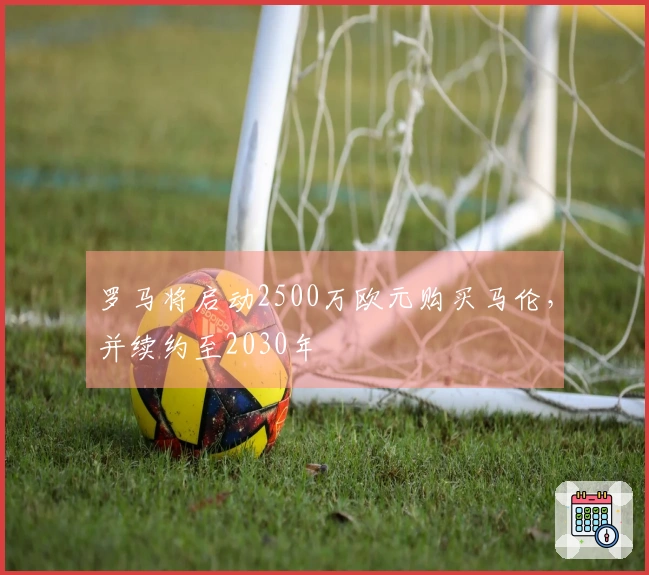 罗马将启动2500万欧元购买马伦，并续约至2030年
