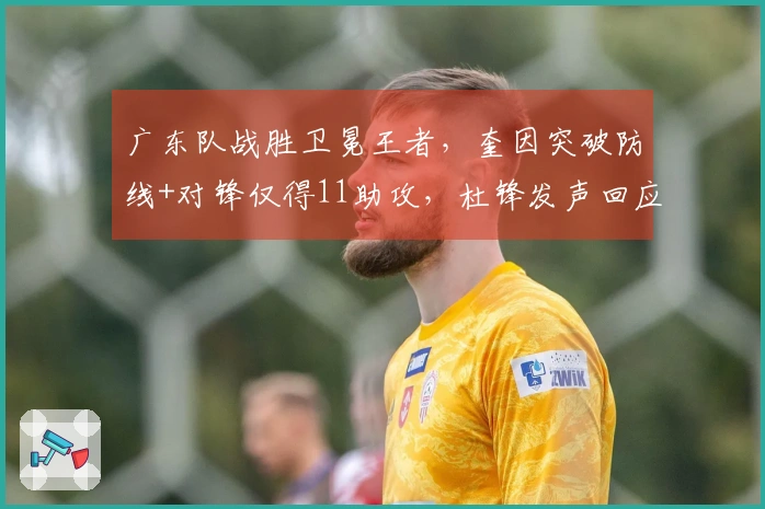 广东队战胜卫冕王者，奎因突破防线+对锋仅得11助攻，杜锋发声回应
