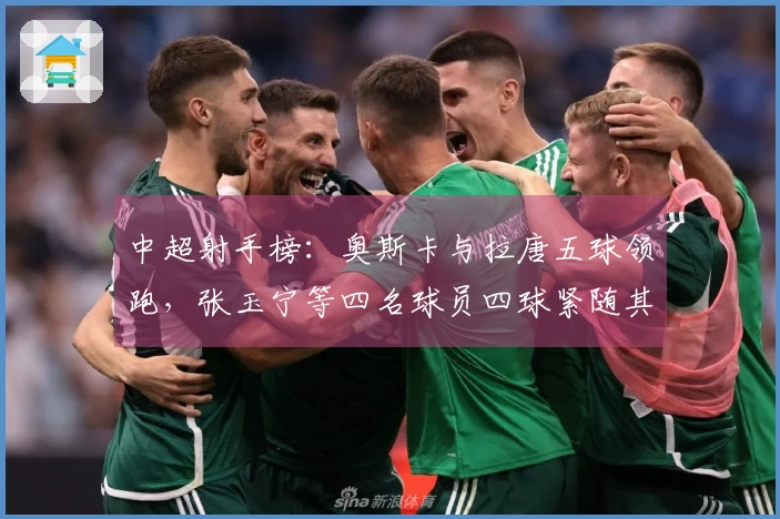 中超射手榜:奥斯卡与拉唐五球领跑,张玉宁等四名球员四球紧随其后