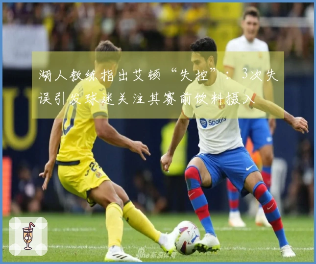 湖人教练指出艾顿“失控”：3次失误引发球迷关注其赛前饮料摄入