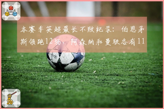 本赛季英超最长不败纪录：伯恩茅斯领跑12场，阿森纳和曼联各有11场