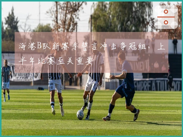 海港B队新赛季誓言冲击争冠组，上半年比赛至关重要
