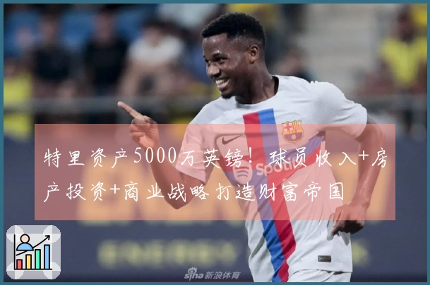特里资产5000万英镑！球员收入+房产投资+商业战略打造财富帝国
